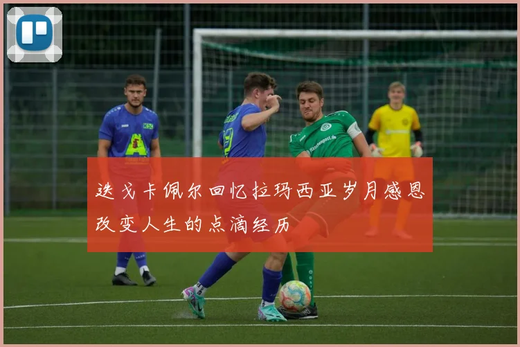 迭戈卡佩尔回忆拉玛西亚岁月感恩改变人生的点滴经历