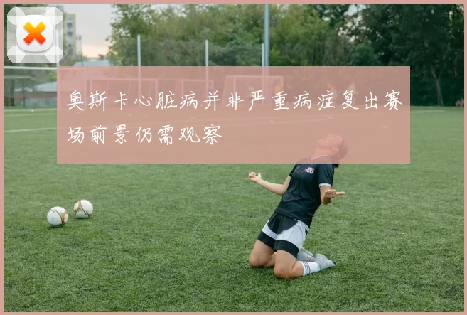 奥斯卡心脏病并非严重病症复出赛场前景仍需观察