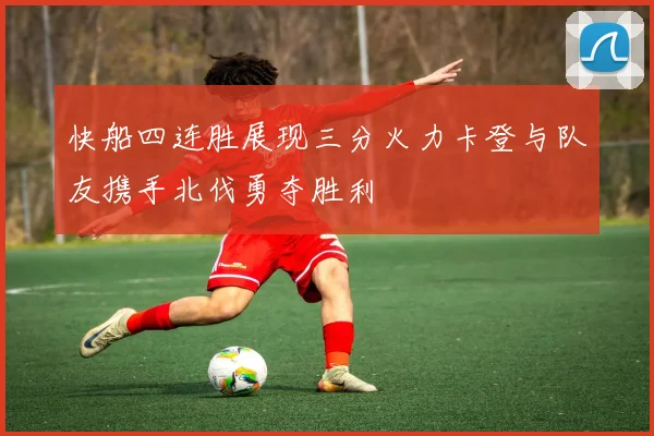 快船四连胜展现三分火力卡登与队友携手北伐勇夺胜利