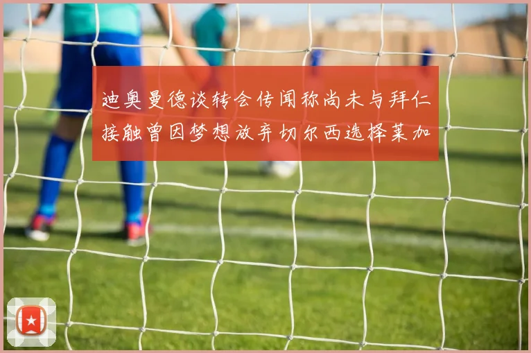 迪奥曼德谈转会传闻称尚未与拜仁接触曾因梦想放弃切尔西选择莱加内斯