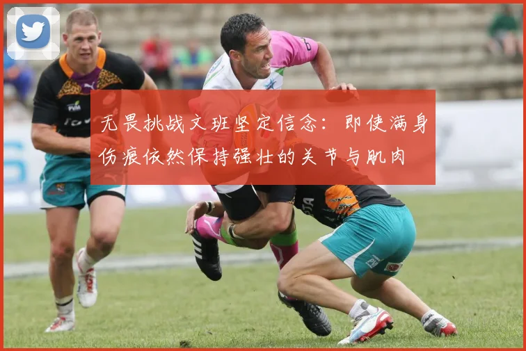 无畏挑战文班坚定信念：即使满身伤痕依然保持强壮的关节与肌肉