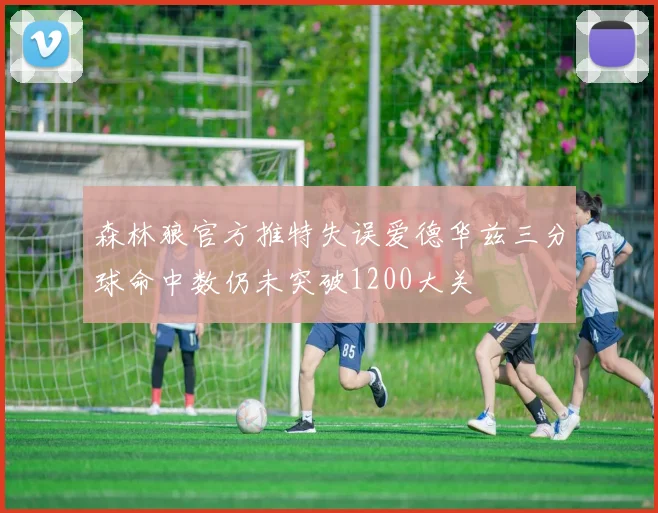 森林狼官方推特失误爱德华兹三分球命中数仍未突破1200大关