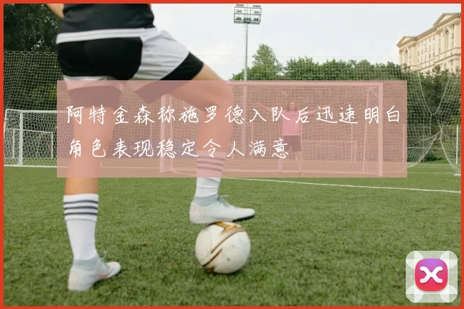 阿特金森称施罗德入队后迅速明白角色表现稳定令人满意