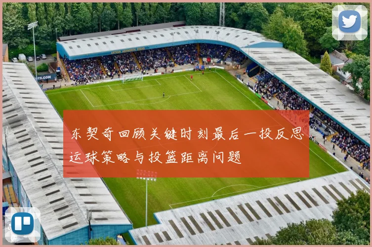 东契奇回顾关键时刻最后一投反思运球策略与投篮距离问题