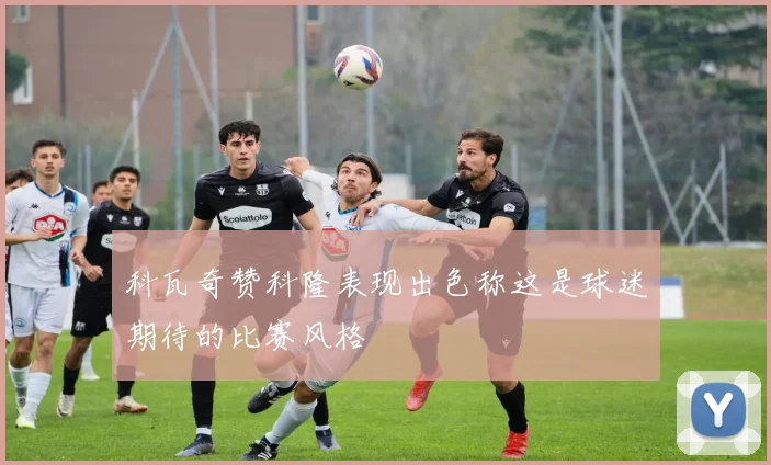 科瓦奇赞科隆表现出色称这是球迷期待的比赛风格