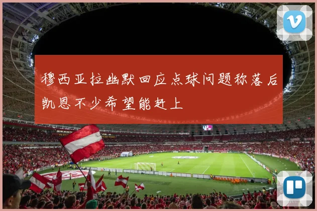 穆西亚拉幽默回应点球问题称落后凯恩不少希望能赶上