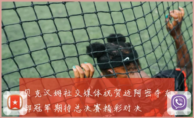 贝克汉姆社交媒体祝贺迈阿密夺东部冠军期待总决赛精彩对决