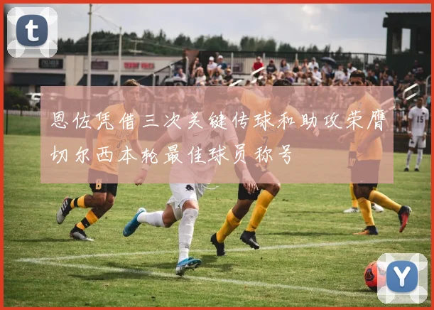 恩佐凭借三次关键传球和助攻荣膺切尔西本轮最佳球员称号