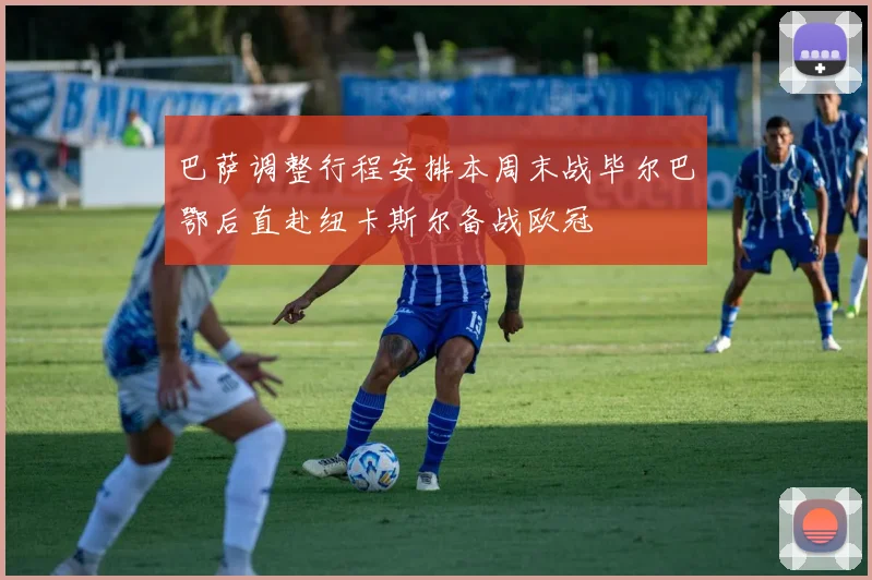 巴萨调整行程安排本周末战毕尔巴鄂后直赴纽卡斯尔备战欧冠