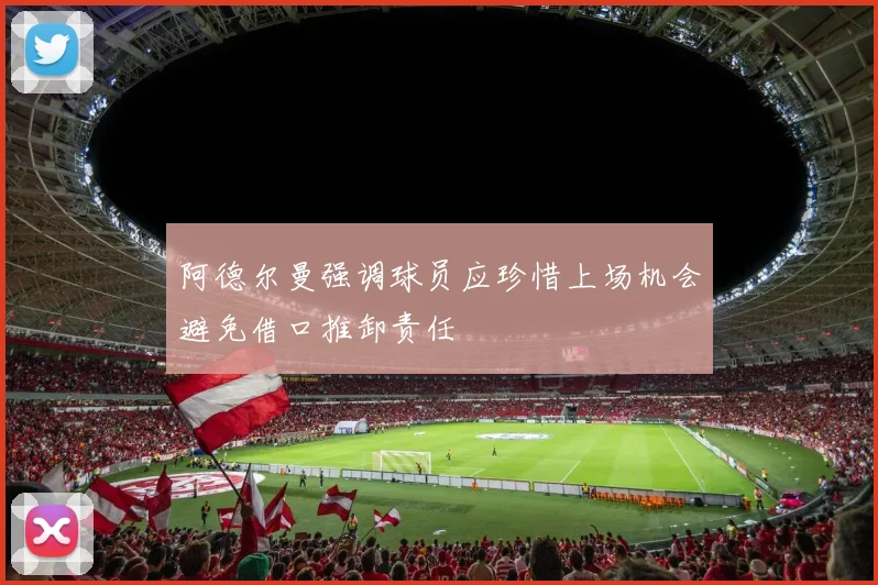 阿德尔曼强调球员应珍惜上场机会避免借口推卸责任