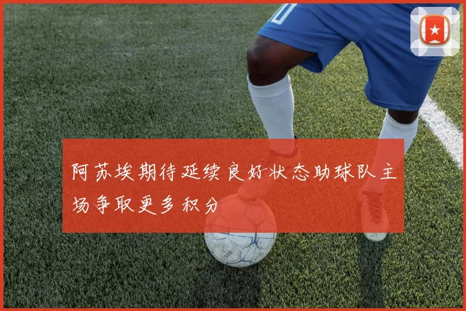 阿苏埃期待延续良好状态助球队主场争取更多积分