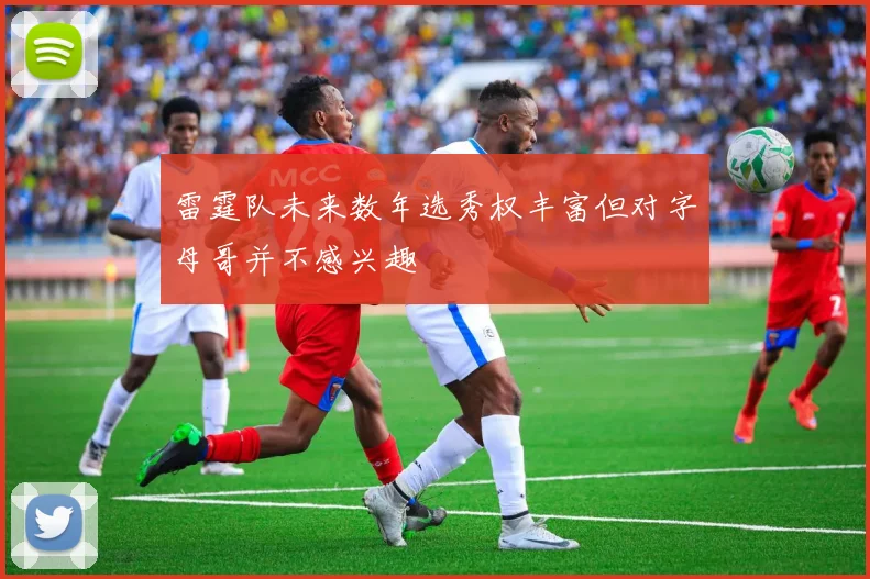 雷霆队未来数年选秀权丰富但对字母哥并不感兴趣