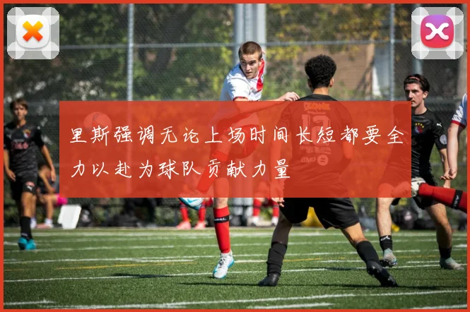 里斯强调无论上场时间长短都要全力以赴为球队贡献力量