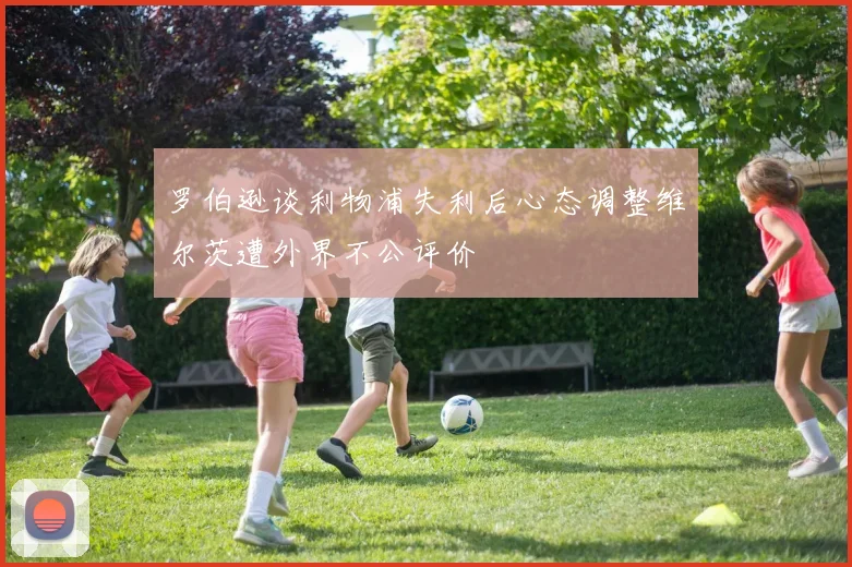 罗伯逊谈利物浦失利后心态调整维尔茨遭外界不公评价
