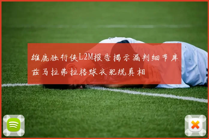 雄鹿独行侠L2M报告揭示漏判细节库兹马拉弗拉格球衣犯规真相