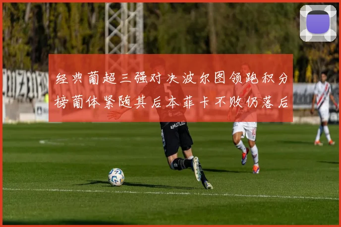经典葡超三强对决波尔图领跑积分榜葡体紧随其后本菲卡不败仍落后八分