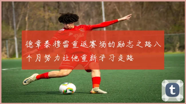 德章泰穆雷重返赛场的励志之路八个月努力让他重新学习走路