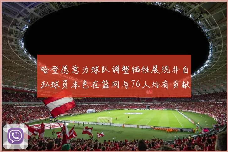 哈登愿意为球队调整牺牲展现非自私球员本色在篮网与76人均有贡献