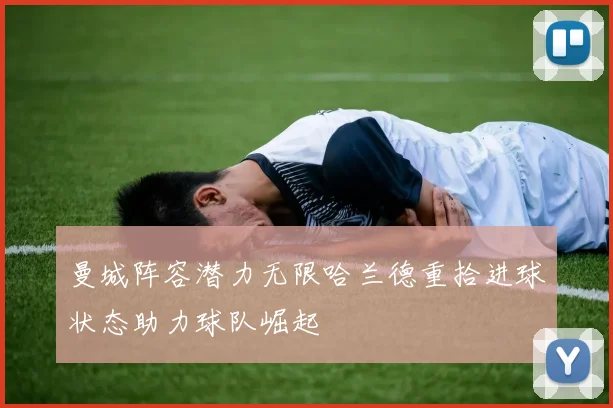 曼城阵容潜力无限哈兰德重拾进球状态助力球队崛起