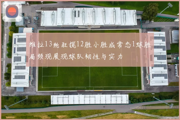 维拉13轮狂揽12胜小胜成常态1球胜局频现展现球队韧性与实力